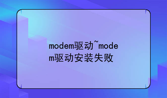 modem驱动~modem驱动安装失败