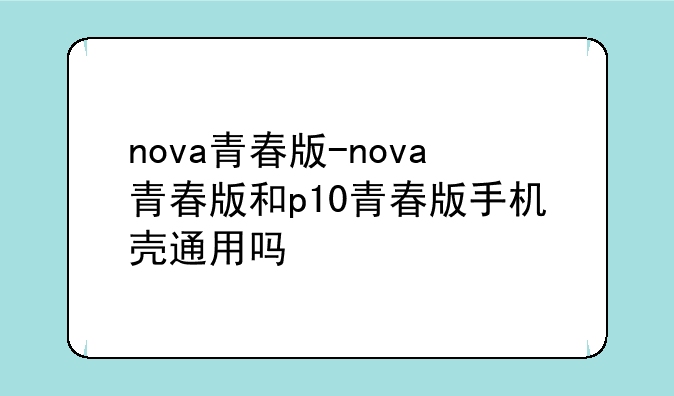 nova青春版-nova青春版和p10青春版手机壳通用吗