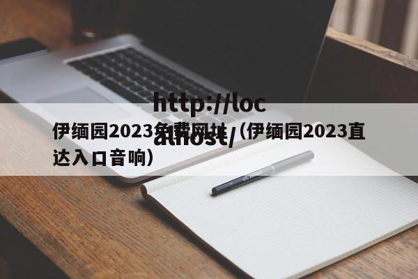 伊缅园2023免费网址(伊缅园2023直达入口音响)